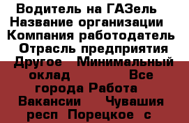 Водитель на ГАЗель › Название организации ­ Компания-работодатель › Отрасль предприятия ­ Другое › Минимальный оклад ­ 25 000 - Все города Работа » Вакансии   . Чувашия респ.,Порецкое. с.